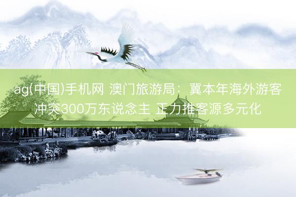 ag(中国)手机网 澳门旅游局：冀本年海外游客冲突300万东说念主 正力推客源多元化