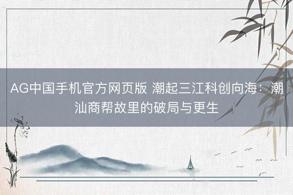 AG中国手机官方网页版 潮起三江科创向海：潮汕商帮故里的破局与更生