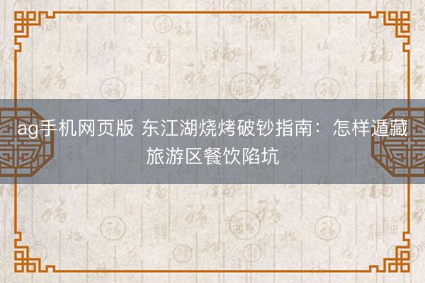 ag手机网页版 东江湖烧烤破钞指南：怎样遁藏旅游区餐饮陷坑