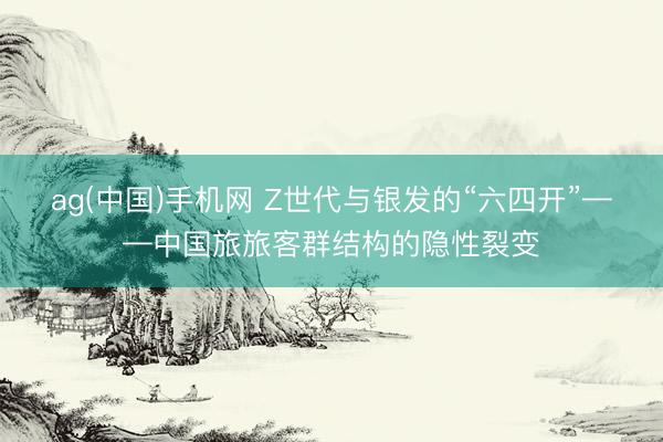 ag(中国)手机网 Z世代与银发的“六四开”——中国旅旅客群结构的隐性裂变