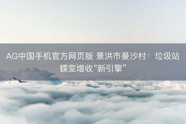 AG中国手机官方网页版 景洪市曼沙村：垃圾站蝶变增收“新引擎”
