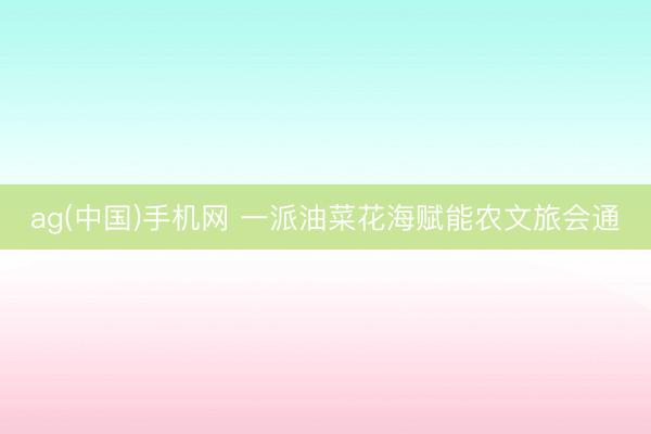 ag(中国)手机网 一派油菜花海赋能农文旅会通