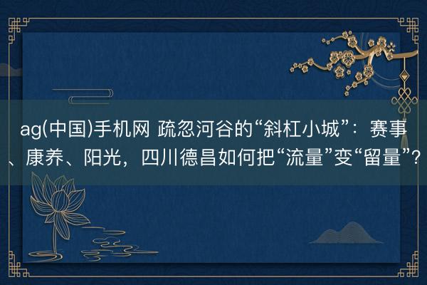 ag(中国)手机网 疏忽河谷的“斜杠小城”：赛事、康养、阳光，四川德昌如何把“流量”变“留量”？