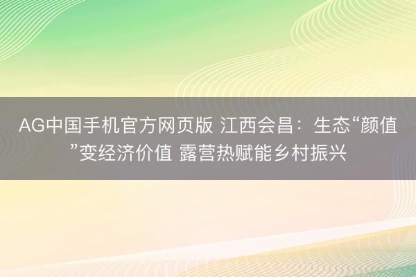 AG中国手机官方网页版 江西会昌：生态“颜值”变经济价值 露营热赋能乡村振兴