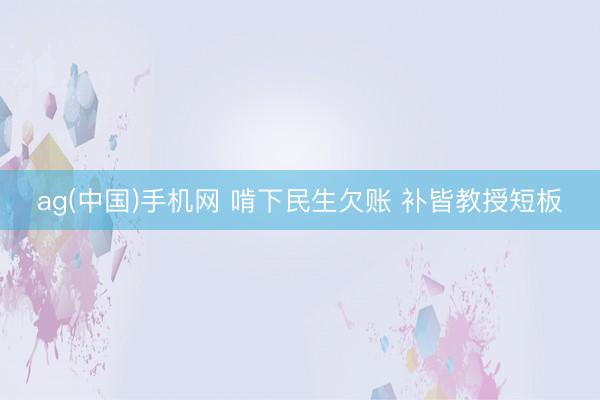 ag(中国)手机网 啃下民生欠账 补皆教授短板