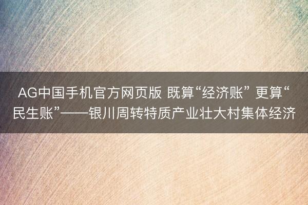 AG中国手机官方网页版 既算“经济账” 更算“民生账”——银川周转特质产业壮大村集体经济