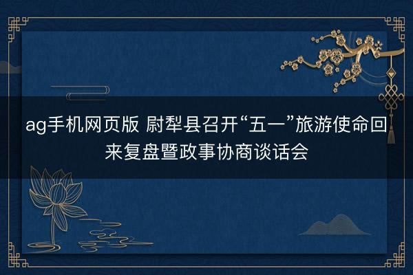 ag手机网页版 尉犁县召开“五一”旅游使命回来复盘暨政事协商谈话会