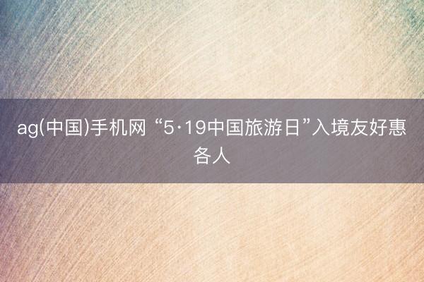 ag(中国)手机网 “5·19中国旅游日”入境友好惠各人