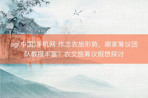 ag(中国)手机网 作念农旅形势，哪家筹议团队教授丰富？农文旅筹议假想探讨