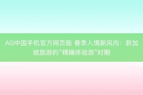 AG中国手机官方网页版 春季入境新风向：新加坡旅游的“精确体验游”时期