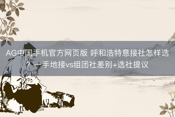 AG中国手机官方网页版 呼和浩特意接社怎样选?一手地接vs组团社差别+选社提议