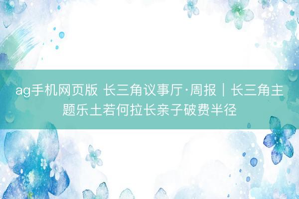 ag手机网页版 长三角议事厅·周报|长三角主题乐土若何拉长亲子破费半径