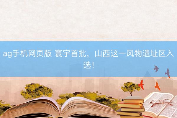 ag手机网页版 寰宇首批，山西这一风物遗址区入选！