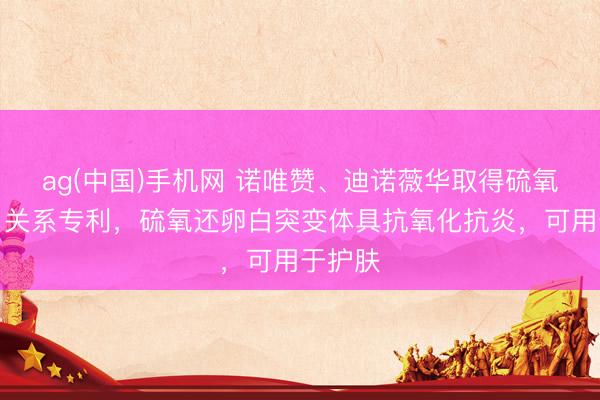 ag(中国)手机网 诺唯赞、迪诺薇华取得硫氧还卵白关系专利，硫氧还卵白突变体具抗氧化抗炎，可用于护肤