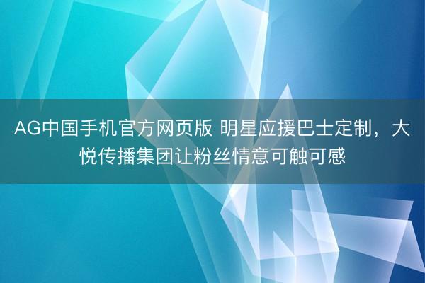 AG中国手机官方网页版 明星应援巴士定制，大悦传播集团让粉丝情意可触可感