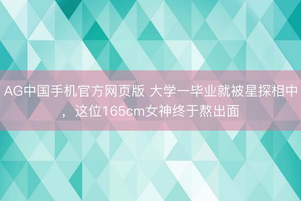 AG中国手机官方网页版 大学一毕业就被星探相中，这位165cm女神终于熬出面