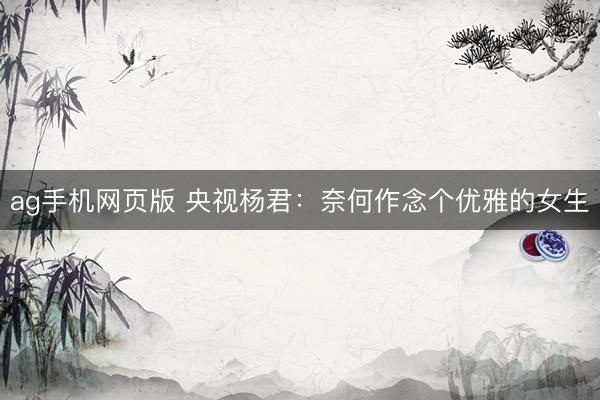 ag手机网页版 央视杨君:奈何作念个优雅的女生