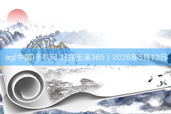 ag(中国)手机网 好在玉溪365丨2026年5月13日