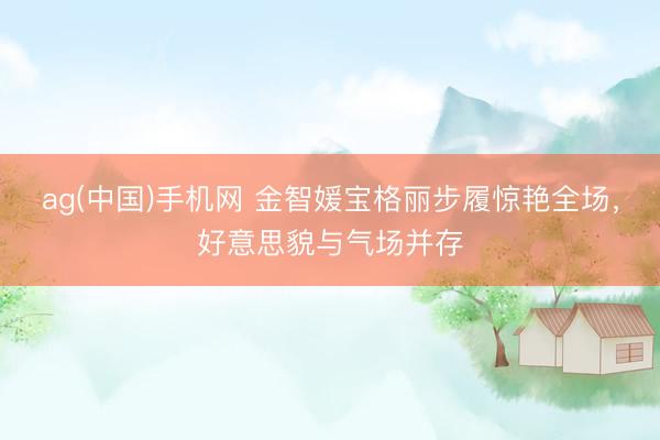 ag(中国)手机网 金智媛宝格丽步履惊艳全场，好意思貌与气场并存