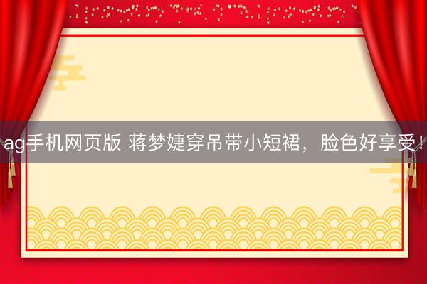 ag手机网页版 蒋梦婕穿吊带小短裙，脸色好享受！