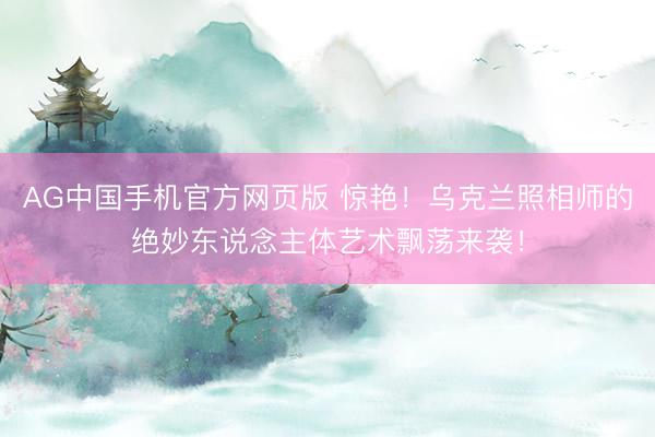 AG中国手机官方网页版 惊艳！乌克兰照相师的绝妙东说念主体艺术飘荡来袭！