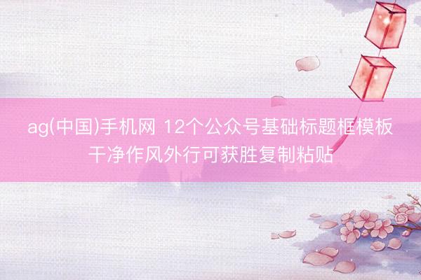 ag(中国)手机网 12个公众号基础标题框模板干净作风外行可获胜复制粘贴