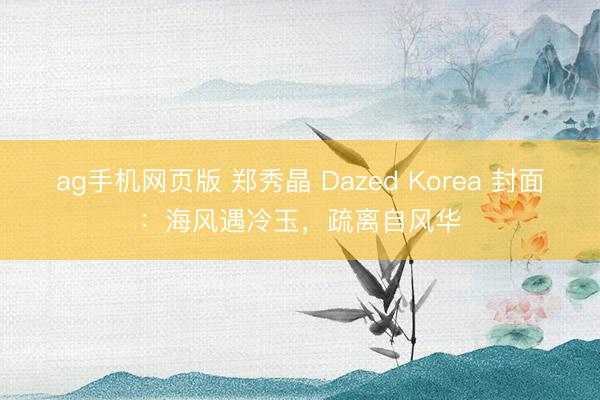 ag手机网页版 郑秀晶 Dazed Korea 封面：海风遇冷玉，疏离自风华