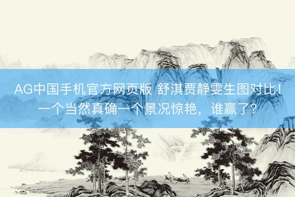 AG中国手机官方网页版 舒淇贾静雯生图对比！一个当然真确一个景况惊艳，谁赢了？