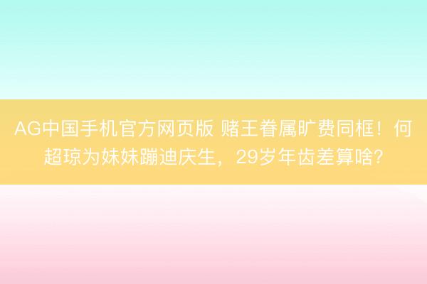 AG中国手机官方网页版 赌王眷属旷费同框！何超琼为妹妹蹦迪庆生，29岁年齿差算啥？