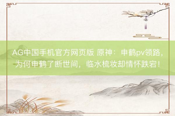 AG中国手机官方网页版 原神：申鹤pv领路，为何申鹤了断世间，临水梳妆却情怀跌宕！