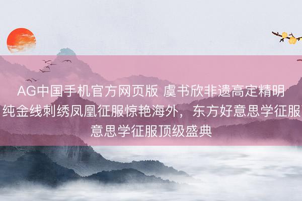AG中国手机官方网页版 虞书欣非遗高定精明洛杉矶！纯金线刺绣凤凰征服惊艳海外，东方好意思学征服顶级盛典