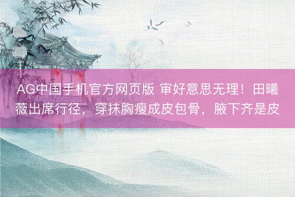 AG中国手机官方网页版 审好意思无理！田曦薇出席行径，穿抹胸瘦成皮包骨，腋下齐是皮