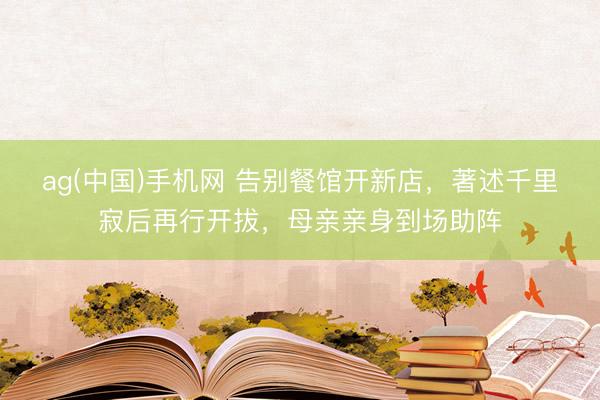ag(中国)手机网 告别餐馆开新店，著述千里寂后再行开拔，母亲亲身到场助阵