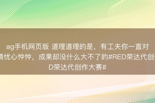 ag手机网页版 道理道理的是，有工夫你一直对一些事情忧心忡忡，成果却没什么大不了的#RED荣达代创作大赛#