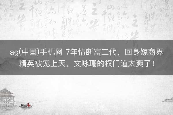 ag(中国)手机网 7年情断富二代，回身嫁商界精英被宠上天，文咏珊的权门道太爽了！