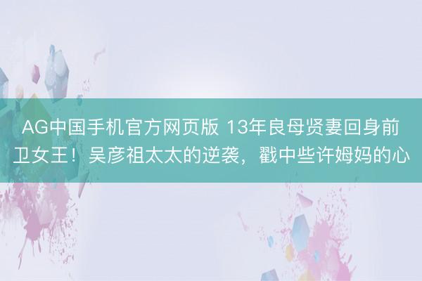 AG中国手机官方网页版 13年良母贤妻回身前卫女王！吴彦祖太太的逆袭，戳中些许姆妈的心