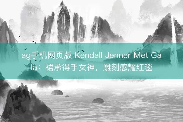 ag手机网页版 Kendall Jenner Met Gala：裙承得手女神，雕刻感耀红毯