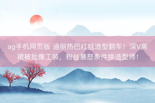 ag手机网页版 迪丽热巴红毯造型翻车！深V黑裙被批像工装，粉丝暴怒条件换造型师！
