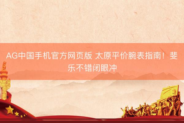 AG中国手机官方网页版 太原平价腕表指南！斐乐不错闭眼冲