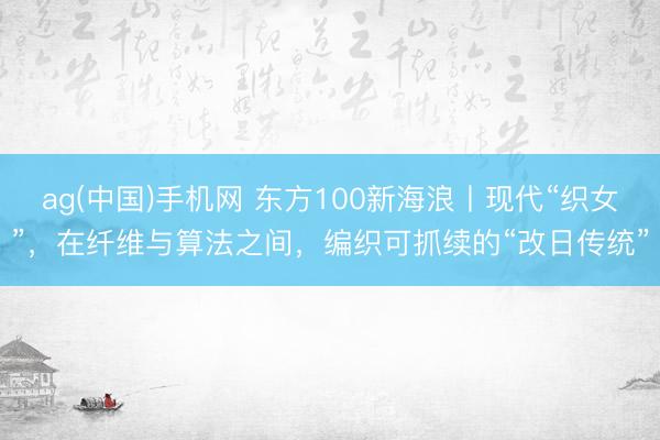 ag(中国)手机网 东方100新海浪丨现代“织女”,在纤维与算法之间,编织可抓续的“改日传统”