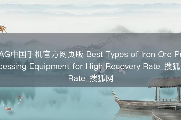 AG中国手机官方网页版 Best Types of Iron Ore Processing Equipment for High Recovery Rate_搜狐网