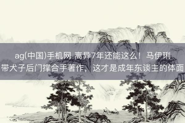 ag(中国)手机网 离异7年还能这么！马伊琍带犬子后门撑合手著作，这才是成年东谈主的体面