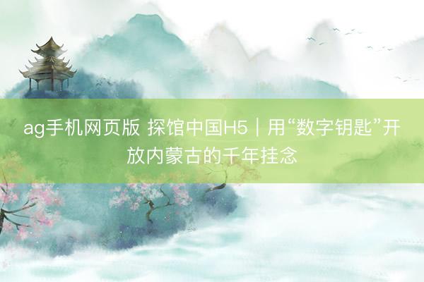 ag手机网页版 探馆中国H5｜用“数字钥匙”开放内蒙古的千年挂念
