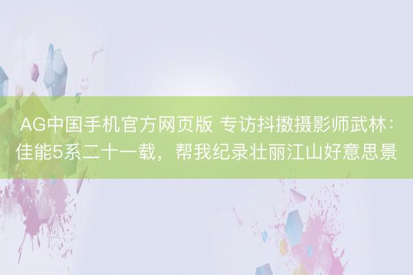 AG中国手机官方网页版 专访抖擞摄影师武林：佳能5系二十一载，帮我纪录壮丽江山好意思景