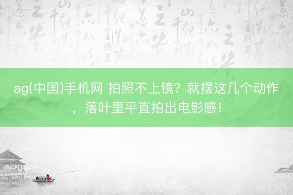 ag(中国)手机网 拍照不上镜？就摆这几个动作，落叶里平直拍出电影感！