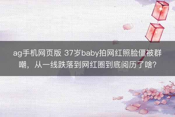 ag手机网页版 37岁baby拍网红照脸僵被群嘲，从一线跌落到网红圈到底阅历了啥？