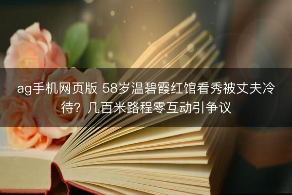 ag手机网页版 58岁温碧霞红馆看秀被丈夫冷待？几百米路程零互动引争议