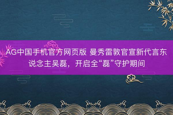 AG中国手机官方网页版 曼秀雷敦官宣新代言东说念主吴磊，开启全“磊”守护期间