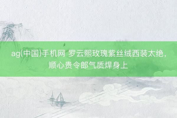 ag(中国)手机网 罗云熙玫瑰紫丝绒西装太绝，顺心贵令郎气质焊身上