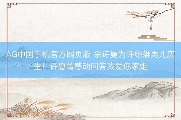 AG中国手机官方网页版 佘诗曼为许绍雄男儿庆生！许惠菁感动回答我爱你家姐